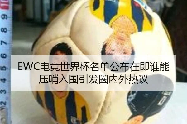 EWC电竞世界杯名单公布在即谁能压哨入围引发圈内外热议